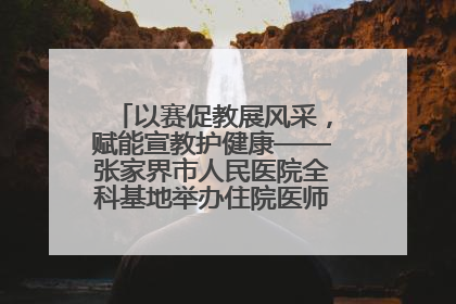 以赛促教展风采，赋能宣教护健康——张家界市人民医院全科基地举办住院医师健康宣教比赛
