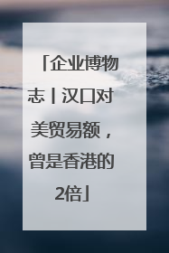 企业博物志丨汉口对美贸易额，曾是香港的2倍