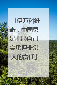 伊万科维奇：中国男足出局自己会承担非常大的责任
