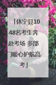 休宁县1048名考生奔赴考场 多部门暖心护航高考