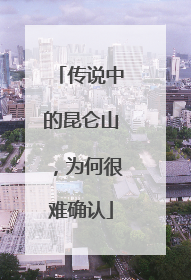 传说中的昆仑山，为何很难确认