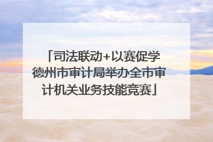 司法联动+以赛促学 德州市审计局举办全市审计机关业务技能竞赛