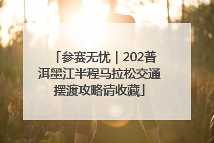 参赛无忧｜202普洱墨江半程马拉松交通摆渡攻略请收藏