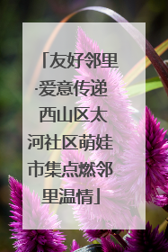 友好邻里·爱意传递 西山区太河社区萌娃市集点燃邻里温情