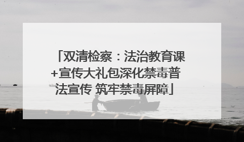 双清检察：法治教育课+宣传大礼包深化禁毒普法宣传 筑牢禁毒屏障
