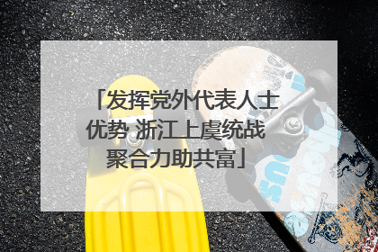 发挥党外代表人士优势 浙江上虞统战聚合力助共富