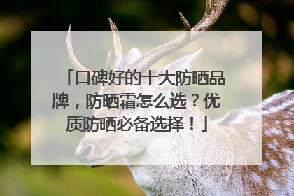 口碑好的十大防晒品牌，防晒霜怎么选？优质防晒必备选择！