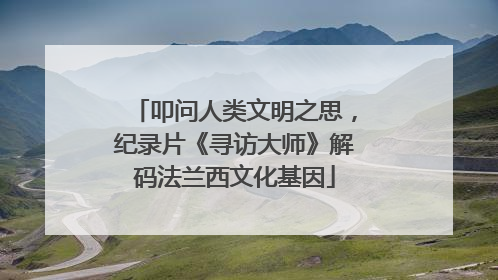 叩问人类文明之思，纪录片《寻访大师》解码法兰西文化基因