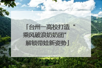 台州一高校打造“乘风破浪奶奶团” 解锁带娃新姿势