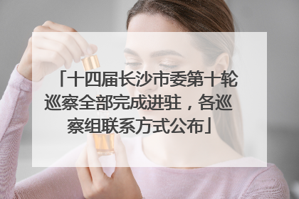 十四届长沙市委第十轮巡察全部完成进驻，各巡察组联系方式公布
