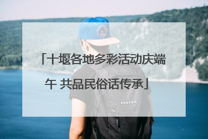 十堰各地多彩活动庆端午 共品民俗话传承
