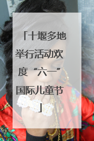 十堰多地举行活动欢度“六一”国际儿童节