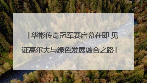 华彬传奇冠军赛启幕在即 见证高尔夫与绿色发展融合之路