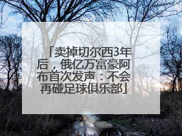 卖掉切尔西3年后，俄亿万富豪阿布首次发声：不会再碰足球俱乐部