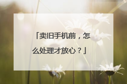 卖旧手机前，怎么处理才放心？