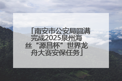 南安市公安局圆满完成2025泉州海丝“源昌杯”世界龙舟大赛安保任务