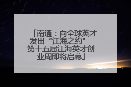 南通：向全球英才发出“江海之约” 第十五届江海英才创业周即将启幕