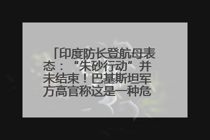 印度防长登航母表态：“朱砂行动”并未结束！巴基斯坦军方高官称这是一种危险的状况……