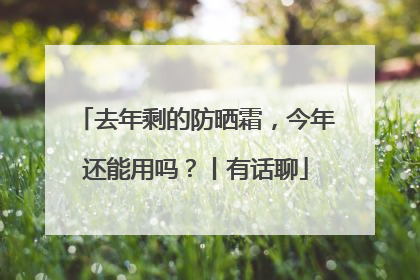 去年剩的防晒霜，今年还能用吗？丨有话聊