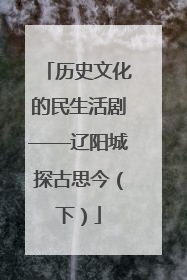 历史文化的民生活剧——辽阳城探古思今（下）