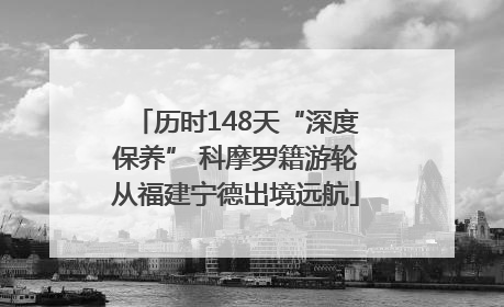 历时148天“深度保养” 科摩罗籍游轮从福建宁德出境远航