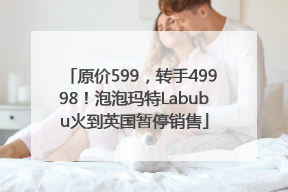 原价599，转手49998！泡泡玛特Labubu火到英国暂停销售
