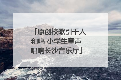 原创校歌引千人和鸣 小学生童声唱响长沙音乐厅