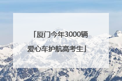 厦门今年3000辆爱心车护航高考生
