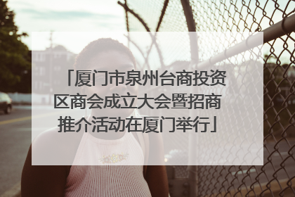 厦门市泉州台商投资区商会成立大会暨招商推介活动在厦门举行