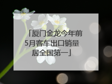 厦门金龙今年前5月客车出口销量居全国第一