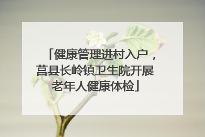 健康管理进村入户，莒县长岭镇卫生院开展老年人健康体检