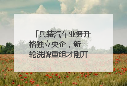 兵装汽车业务升格独立央企，新一轮洗牌重组才刚开始？｜热财经