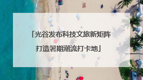 光谷发布科技文旅新矩阵 打造暑期潮流打卡地
