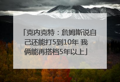 克内克特：詹姆斯说自己还能打5到10年 我俩能再搭档5年以上