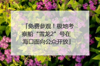 免费参观！极地考察船“雪龙2”号在海口面向公众开放