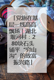 党旗在基层一线高高飘扬｜湖北堰河村：280块石头铺平“穷山沟”的致富振兴路