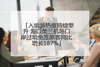 入境游热度持续攀升 海口美兰机场口岸过境免签旅客同比增长187%