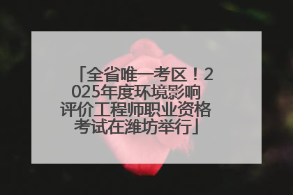 全省唯一考区！2025年度环境影响评价工程师职业资格考试在潍坊举行