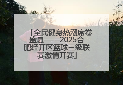 全民健身热潮席卷盛夏——2025合肥经开区篮球三级联赛激情开赛
