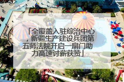 全覆盖入驻综治中心，新疆生产建设兵团第五师法院开启一扇门助力高速讨薪获赞
