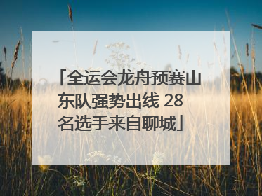 全运会龙舟预赛山东队强势出线 28名选手来自聊城