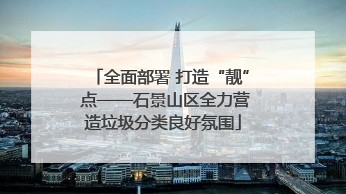 全面部署 打造“靓” 点——石景山区全力营造垃圾分类良好氛围
