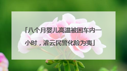 八个月婴儿高温被困车内一小时，灌云民警化险为夷