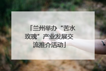兰州举办“苦水玫瑰”产业发展交流推介活动