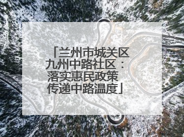 兰州市城关区九州中路社区：落实惠民政策 传递中路温度
