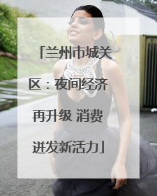 兰州市城关区：夜间经济再升级 消费迸发新活力