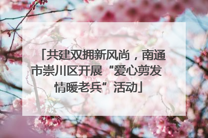 共建双拥新风尚，南通市崇川区开展“爱心剪发 情暖老兵”活动