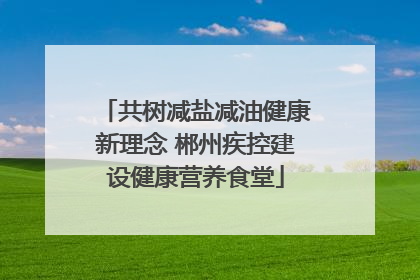 共树减盐减油健康新理念 郴州疾控建设健康营养食堂