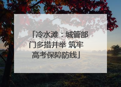 冷水滩：城管部门多措并举 筑牢高考保障防线