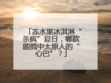 冻水果冰淇淋“杀疯”夏日，哪款能戳中太原人的“心巴”？